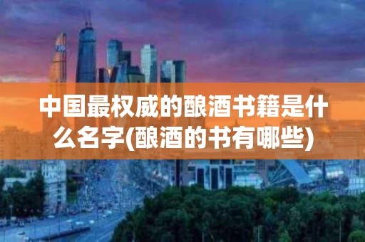 中国最权威的酿酒书籍是什么名字(酿酒的书有哪些)