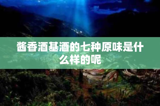 酱香酒基酒的七种原味是什么样的呢
