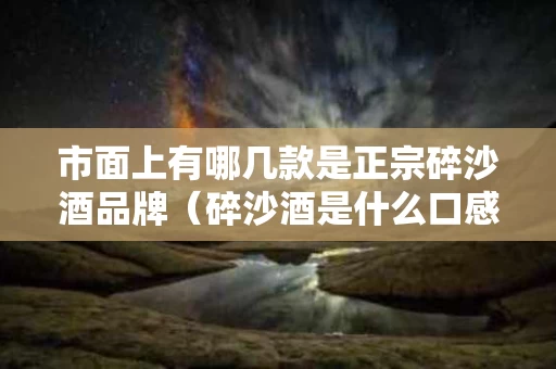 市面上有哪几款是正宗碎沙酒品牌（碎沙酒是什么口感）