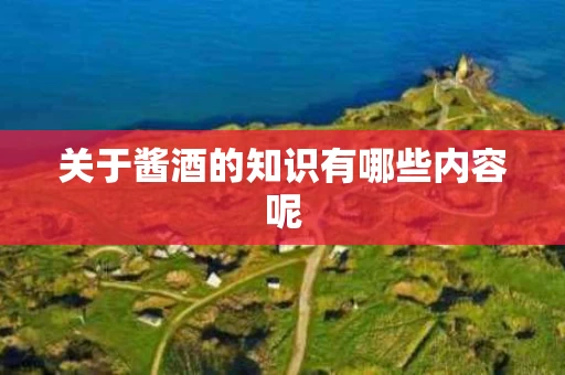关于酱酒的知识有哪些内容呢
