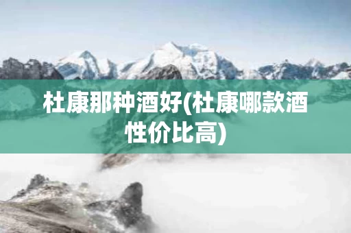 杜康那种酒好(杜康哪款酒性价比高)