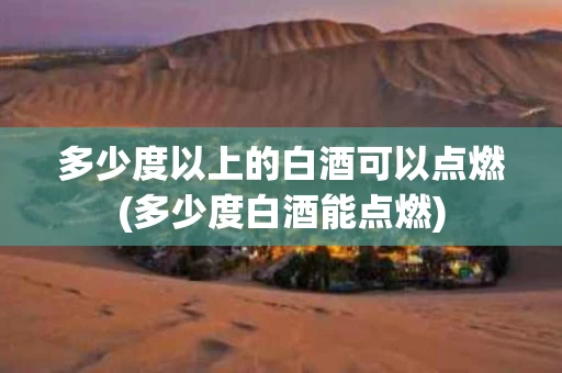多少度以上的白酒可以点燃(多少度白酒能点燃)