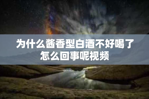 为什么酱香型白酒不好喝了怎么回事呢视频