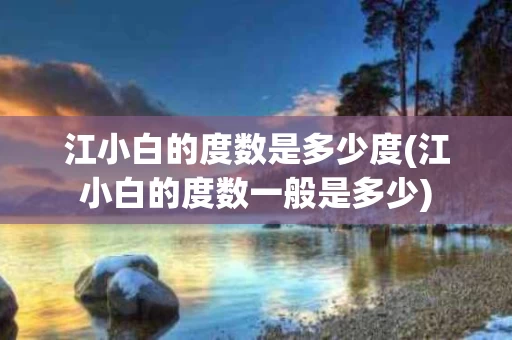 江小白的度数是多少度(江小白的度数一般是多少)