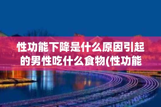 性功能下降是什么原因引起的男性吃什么食物(性功能下降是什么原因引起的男性吃什么食物可以改善)