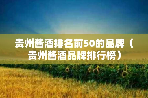 贵州酱酒排名前50的品牌（贵州酱酒品牌排行榜）