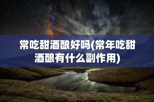 常吃甜酒酿好吗(常年吃甜酒酿有什么副作用)