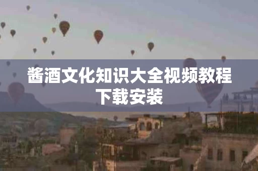 酱酒文化知识大全视频教程下载安装