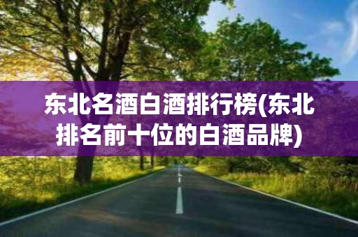东北名酒白酒排行榜(东北排名前十位的白酒品牌)