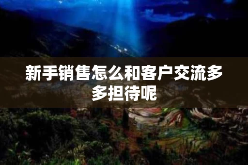 新手销售怎么和客户交流多多担待呢