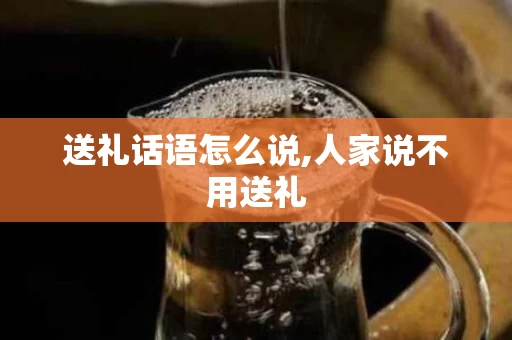 送礼话语怎么说,人家说不用送礼