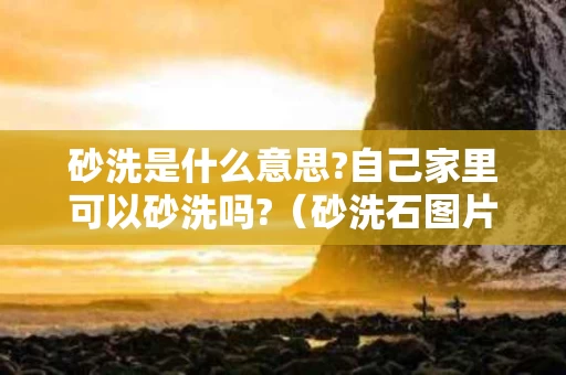 砂洗是什么意思?自己家里可以砂洗吗?（砂洗石图片）