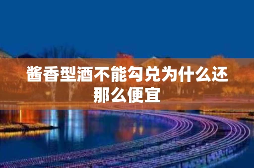 酱香型酒不能勾兑为什么还那么便宜
