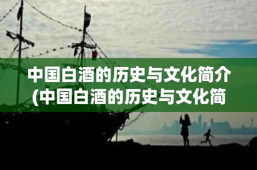 中国白酒的历史与文化简介(中国白酒的历史与文化简介图片)