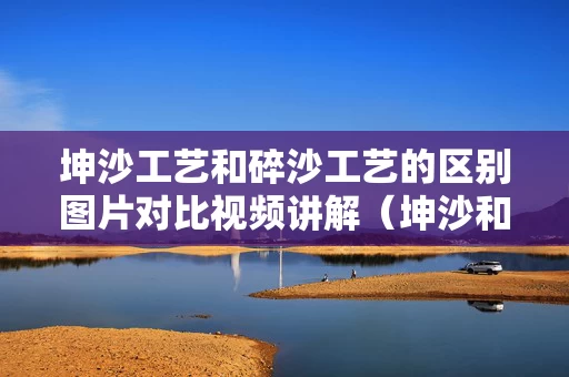 坤沙工艺和碎沙工艺的区别图片对比视频讲解（坤沙和碎沙的区别是什么）