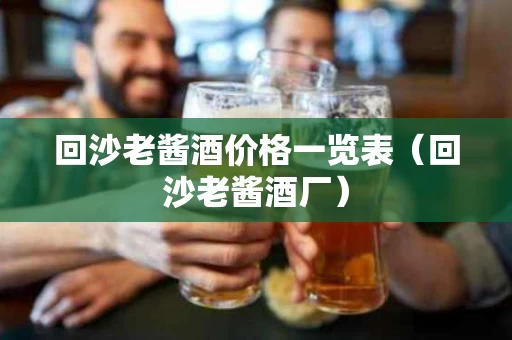 回沙老酱酒价格一览表（回沙老酱酒厂）