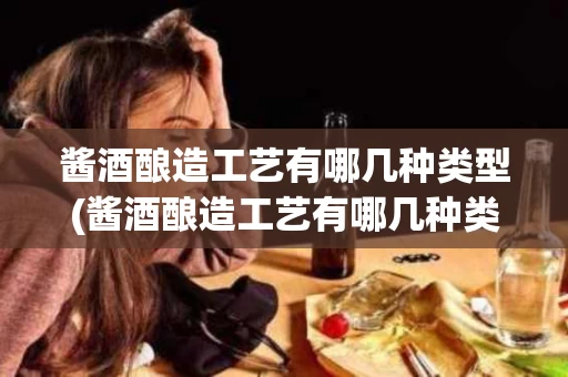 酱酒酿造工艺有哪几种类型(酱酒酿造工艺有哪几种类型的)