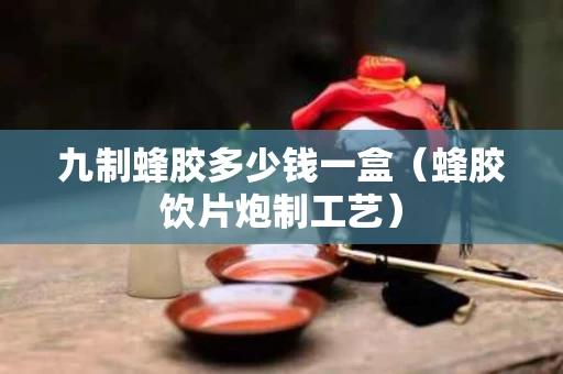 九制蜂胶多少钱一盒（蜂胶饮片炮制工艺）