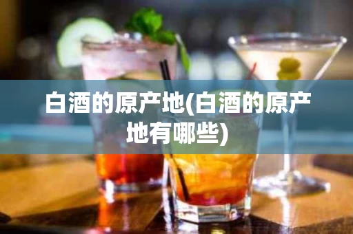 白酒的原产地(白酒的原产地有哪些)