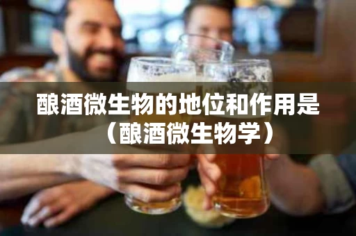酿酒微生物的地位和作用是（酿酒微生物学）