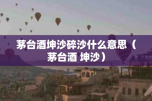 茅台酒坤沙碎沙什么意思（茅台酒 坤沙）