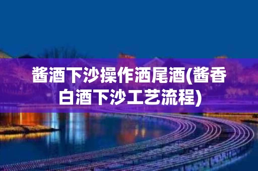 酱酒下沙操作洒尾酒(酱香白酒下沙工艺流程)
