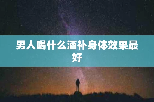 男人喝什么酒补身体效果最好