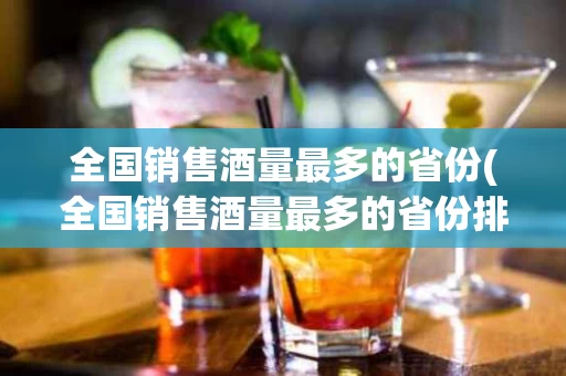 全国销售酒量最多的省份(全国销售酒量最多的省份排名)