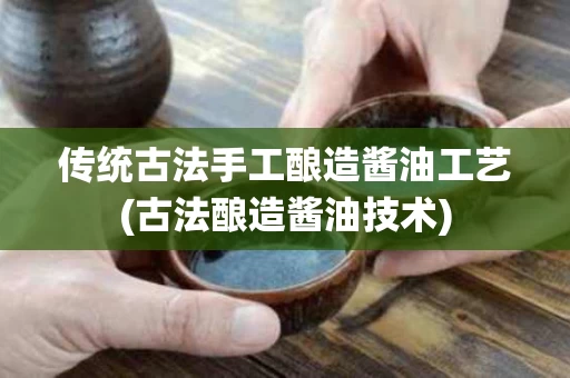 传统古法手工酿造酱油工艺(古法酿造酱油技术)