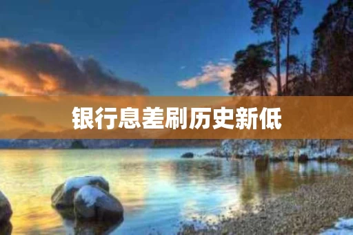 银行息差刷历史新低