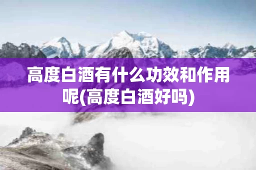 高度白酒有什么功效和作用呢(高度白酒好吗)