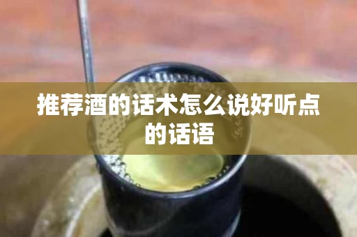 推荐酒的话术怎么说好听点的话语