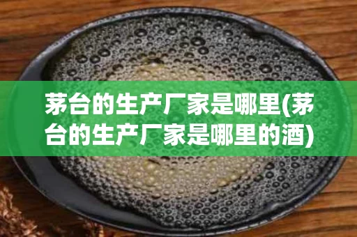 茅台的生产厂家是哪里(茅台的生产厂家是哪里的酒)