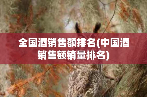 全国酒销售额排名(中国酒销售额销量排名)