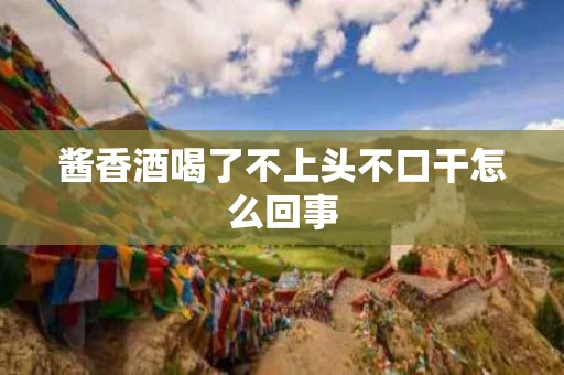 酱香酒喝了不上头不口干怎么回事