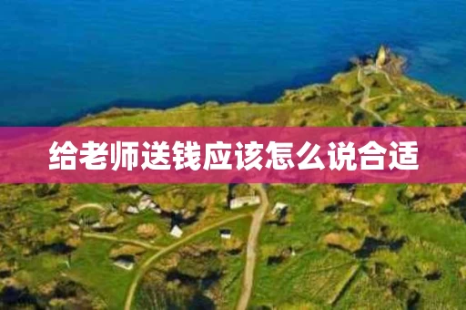 给老师送钱应该怎么说合适