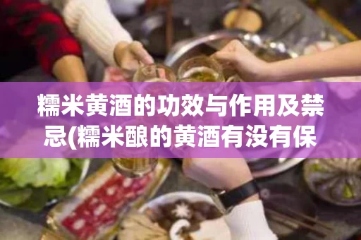 糯米黄酒的功效与作用及禁忌(糯米酿的黄酒有没有保健养生的功效)