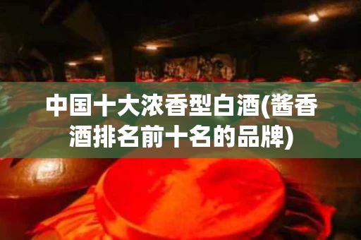 中国十大浓香型白酒(酱香酒排名前十名的品牌)