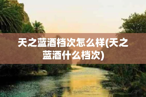 天之蓝酒档次怎么样(天之蓝酒什么档次)