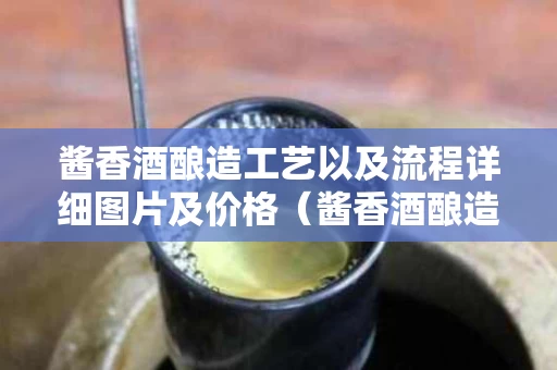 酱香酒酿造工艺以及流程详细图片及价格（酱香酒酿造工艺以及流程详细图片及价格）