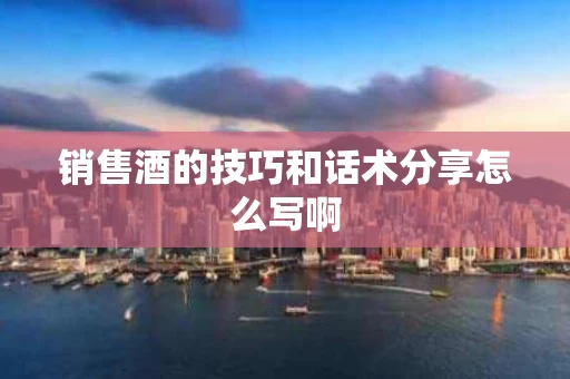 销售酒的技巧和话术分享怎么写啊