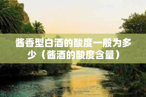 酱香型白酒的酸度一般为多少（酱酒的酸度含量）