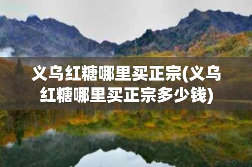 义乌红糖哪里买正宗(义乌红糖哪里买正宗多少钱)