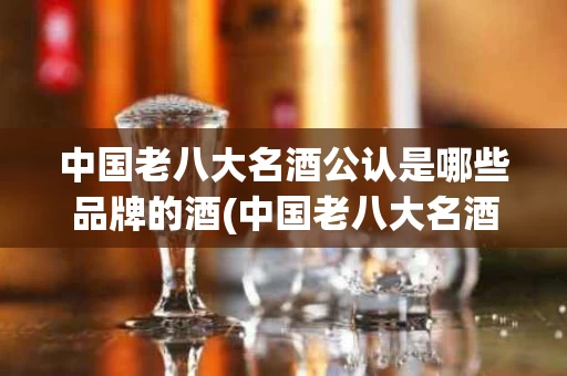 中国老八大名酒公认是哪些品牌的酒(中国老八大名酒公认是哪些品牌的酒呢)
