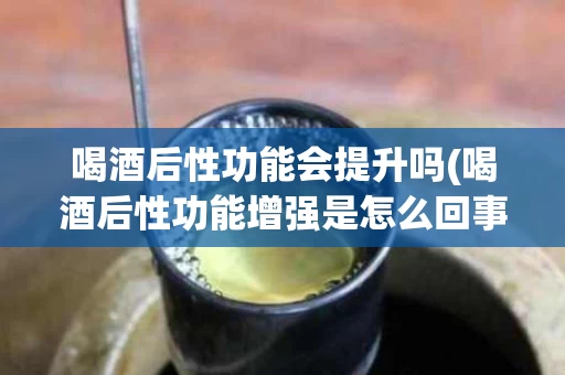 喝酒后性功能会提升吗(喝酒后性功能增强是怎么回事)