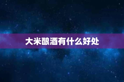 大米酿酒有什么好处