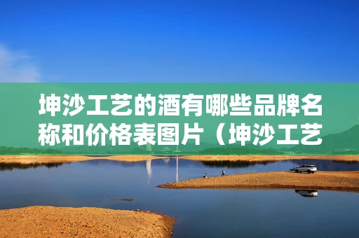 坤沙工艺的酒有哪些品牌名称和价格表图片（坤沙工艺的酒有哪些品牌名称和价格表图片大全）
