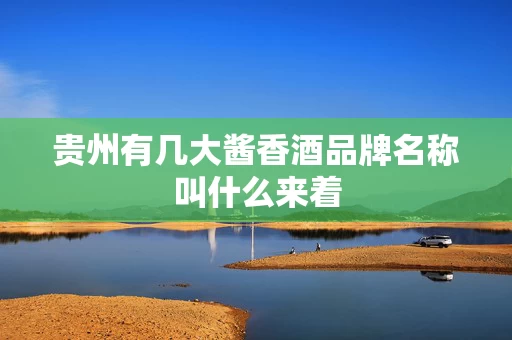 贵州有几大酱香酒品牌名称叫什么来着