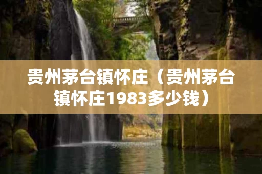 贵州茅台镇怀庄（贵州茅台镇怀庄1983多少钱）