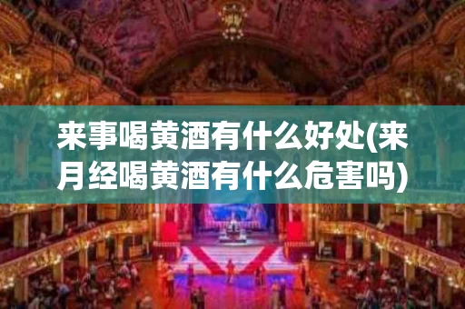 来事喝黄酒有什么好处(来月经喝黄酒有什么危害吗)